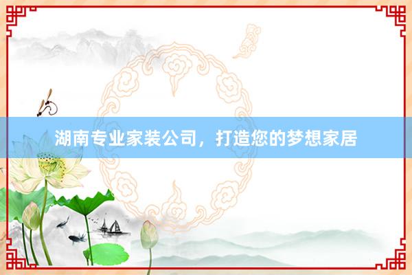 湖南专业家装公司，打造您的梦想家居